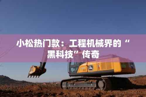 小松热门款:工程机械界的“黑科技”传奇