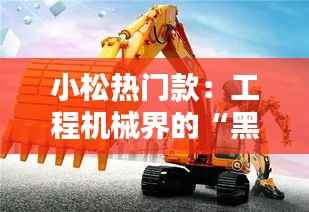 小松热门款:工程机械界的“黑科技”传奇