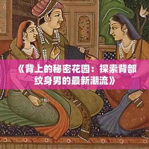 《背上的秘密花园:探索背部纹身男的最新潮流》
