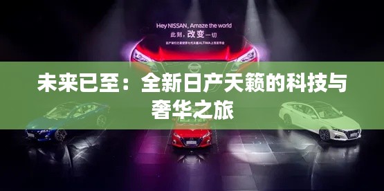 未来已至:全新日产天籁的科技与奢华之旅