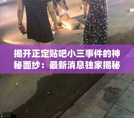 揭开正定贴吧小三事件的神秘面纱：最新消息独家揭秘