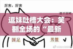 逗妹吐槽大会:笑翻全场的“最新”槽点大揭秘