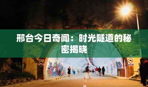 邢台今日奇闻：时光隧道的秘密揭晓