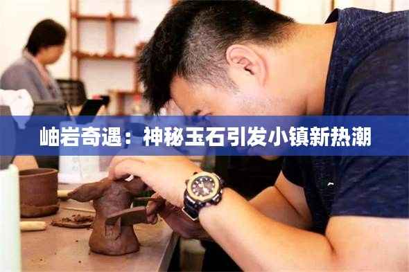 岫岩奇遇:神秘玉石引发小镇新热潮