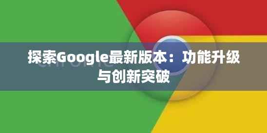 探索Google最新版本：功能升级与创新突破