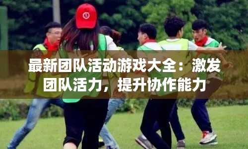 最新团队活动游戏大全:激发团队活力,提升协作能力