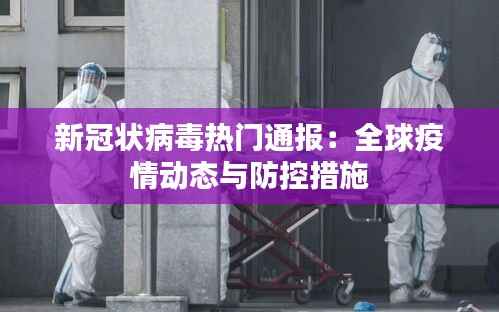 新冠状病毒热门通报:全球疫情动态与防控措施