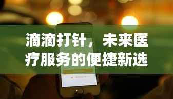 滴滴打针，未来医疗服务的便捷新选择