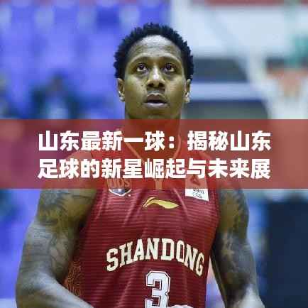 山东最新一球:揭秘山东足球的新星崛起与未来展望
