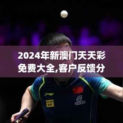 2024年新澳门天天彩免费大全,客户反馈分析落实_tShop8.643