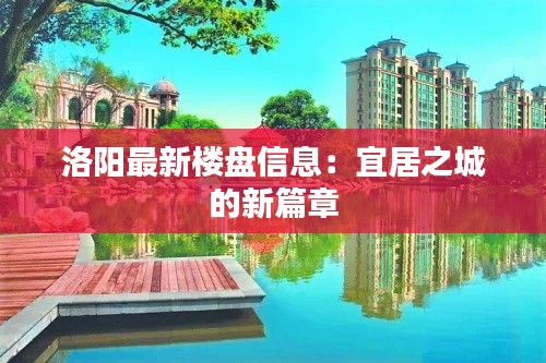 洛阳最新楼盘信息：宜居之城的新篇章