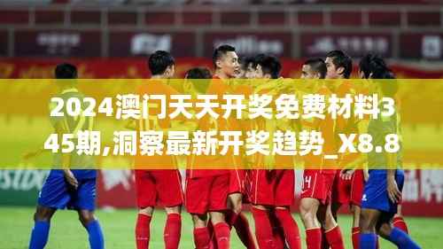 2024澳门天天开奖免费材料345期,洞察最新开奖趋势_X8.888