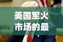 美国军火市场的最新动态：最新武器的购买热潮