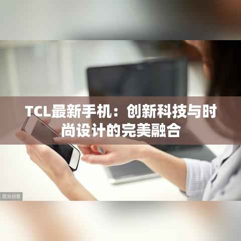 TCL最新手机:创新科技与时尚设计的完美融合