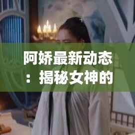 阿娇最新动态:揭秘女神的蜕变之路