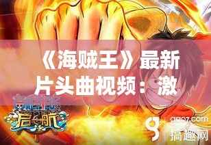 《海贼王》最新片头曲视频：激情旋律，重温经典