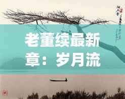 老董续最新章:岁月流转,传奇依旧