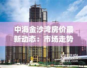 中海金沙湾房价最新动态：市场走势与投资分析