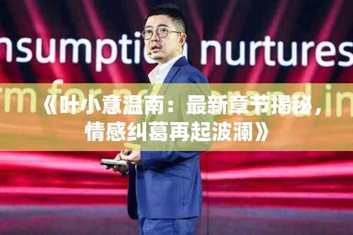 《叶小意温南：最新章节揭秘，情感纠葛再起波澜》