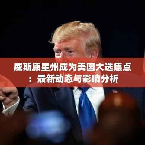 威斯康星州成为美国大选焦点：最新动态与影响分析