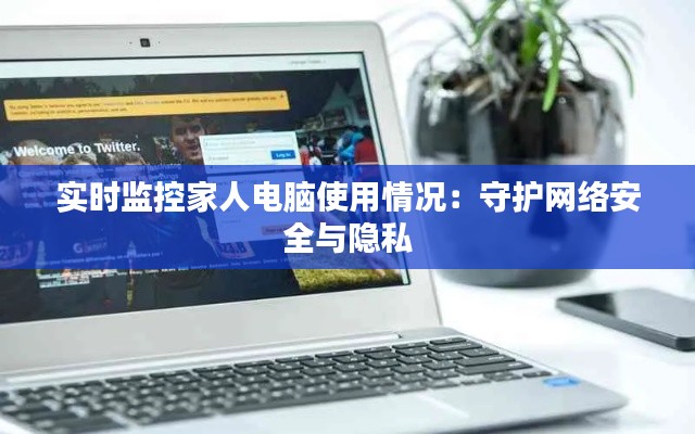 实时监控家人电脑使用情况:守护网络安全与隐私