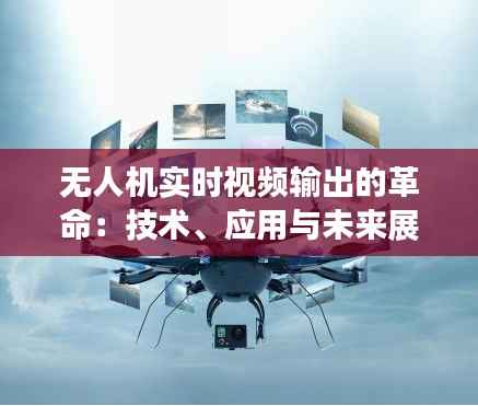 无人机实时视频输出的革命：技术、应用与未来展望