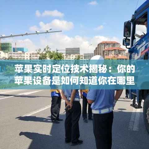 苹果实时定位技术揭秘：你的苹果设备是如何知道你在哪里的？