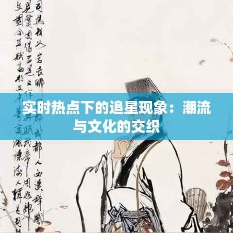 实时热点下的追星现象：潮流与文化的交织