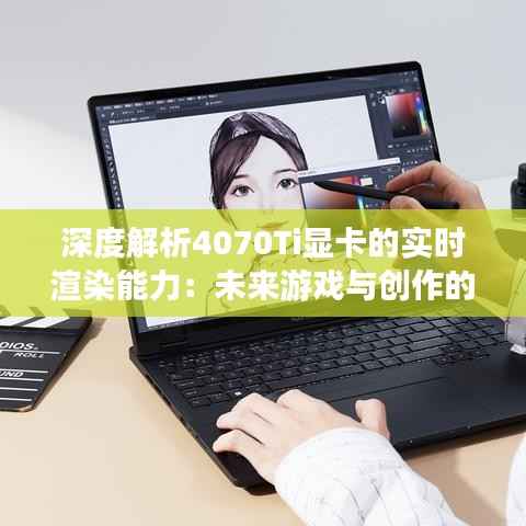 深度解析4070Ti显卡的实时渲染能力:未来游戏与创作的加速引擎