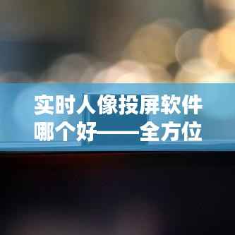 实时人像投屏软件哪个好——全方位评测推荐