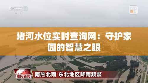 堵河水位实时查询网:守护家园的智慧之眼
