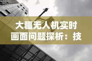 大疆无人机实时画面问题探析:技术挑战与解决方案