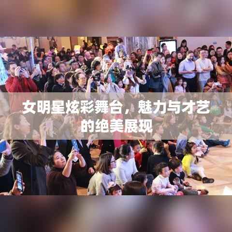 女明星炫彩舞台，魅力与才艺的绝美展现