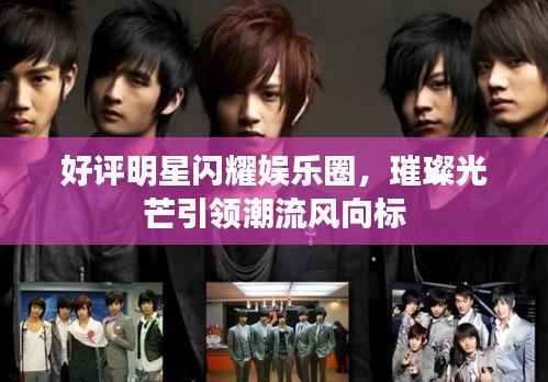 好评明星闪耀娱乐圈，璀璨光芒引领潮流风向标