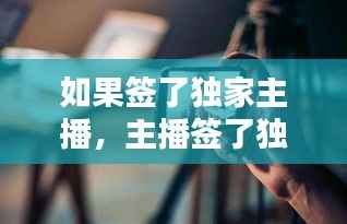如果签了独家主播,主播签了独家协议