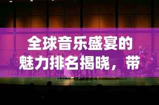 全球音乐盛宴的魅力排名揭晓,带你领略世界音乐现场盛况
