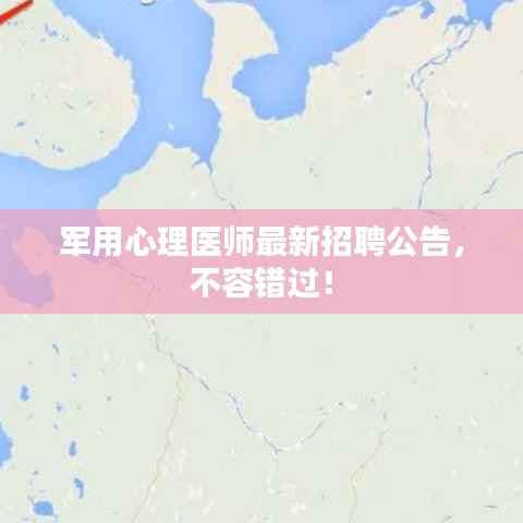 军用心理医师最新招聘公告，不容错过！