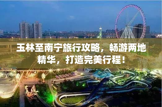 玉林至南宁旅行攻略，畅游两地精华，打造完美行程！