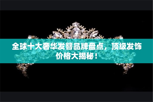 全球十大奢华发簪品牌盘点,顶级发饰价格大揭秘!