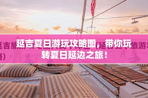 延吉夏日游玩攻略图，带你玩转夏日延边之旅！