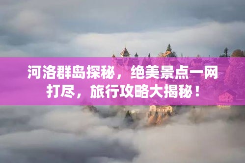 河洛群岛探秘,绝美景点一网打尽,旅行攻略大揭秘!