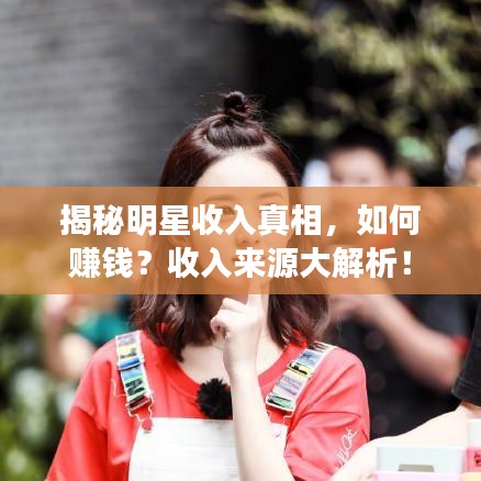 揭秘明星收入真相,如何赚钱?收入来源大解析!