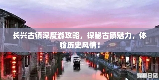 长兴古镇深度游攻略,探秘古镇魅力,体验历史风情!