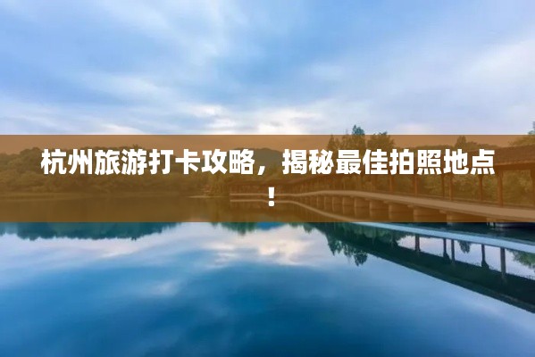 杭州旅游打卡攻略,揭秘最佳拍照地点!