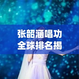 张韶涵唱功全球排名揭秘，歌声魅力震撼世界！
