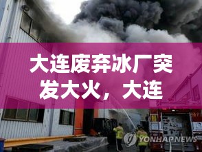 大连废弃冰厂突发大火,大连废弃宾馆