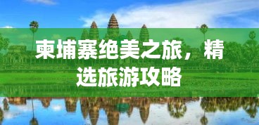 柬埔寨绝美之旅，精选旅游攻略